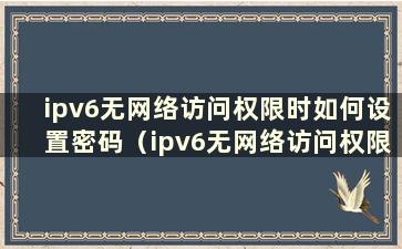 ipv6无网络访问权限时如何设置密码（ipv6无网络访问权限 ipv4正常）